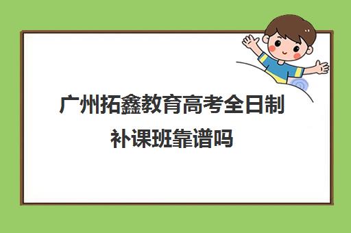 广州拓鑫教育高考全日制补课班靠谱吗(广州高职高考辅导班哪里较好)