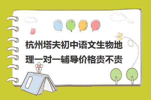 杭州塔夫初中语文生物地理一对一辅导价格贵不贵？多少钱一年(怎样学好初中语文)