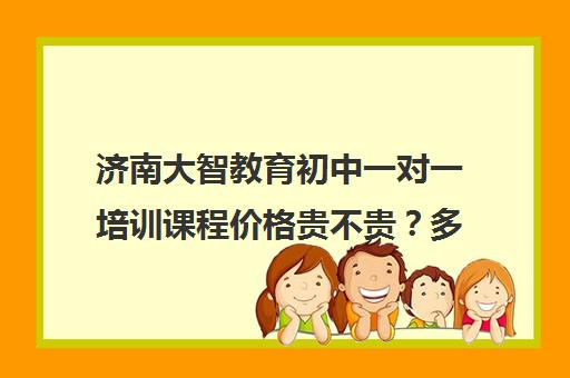 济南大智教育初中一对一培训课程价格贵不贵？多少钱一年（济南一对一辅导价格表）