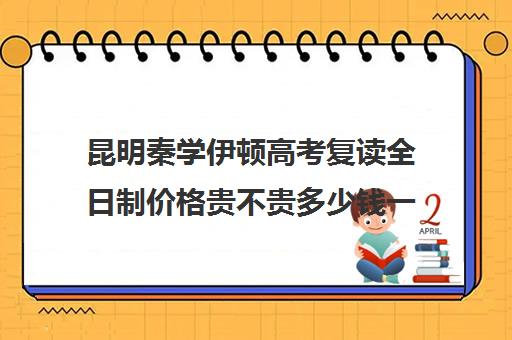 昆明秦学伊顿高考复读全日制价格贵不贵多少钱一年(高考复读班高考复读学校排名)