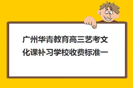 广州华青教育高三艺考文化课补习学校收费标准一览表