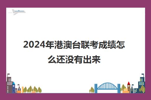 2024年港澳台联考成绩怎么还没有出来(2023港澳联考录取分数公布)