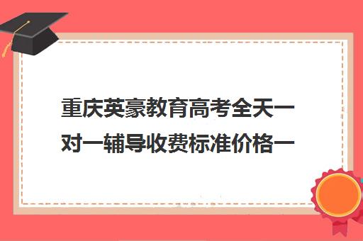 重庆英豪教育高考全天一对一辅导收费标准价格一览(高三一对一培训机构)