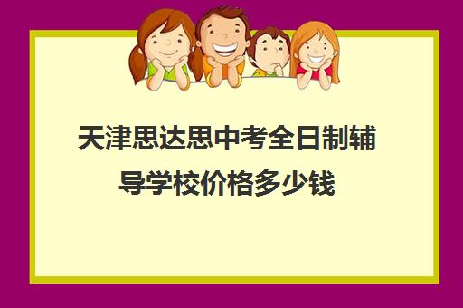 天津思达思中考全日制辅导学校价格多少钱(天津高中一对一补课多少钱一小时)