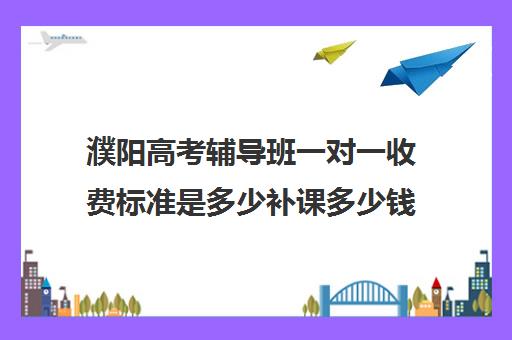 濮阳高考辅导班一对一收费标准是多少补课多少钱一小时(高考冲刺班一般收费)