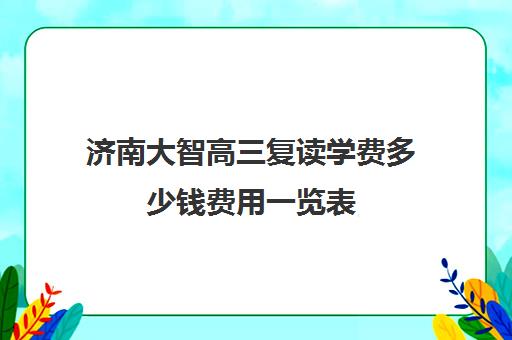 济南大智高三复读学费多少钱费用一览表(山东济南排名第一的复读学校)