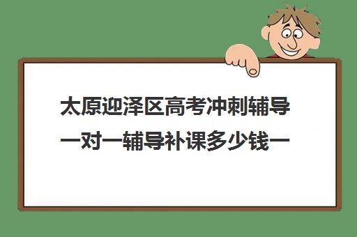 太原迎泽区高考冲刺辅导一对一辅导补课多少钱一小时(太原高中培训机构排名榜)