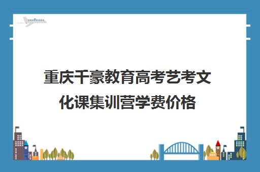 重庆千豪教育高考艺考文化课集训营学费价格（重庆排名前十艺考培训学校）