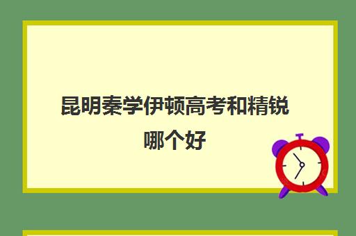 昆明秦学伊顿高考和精锐哪个好(咸阳秦学教育伊顿名师怎么样)