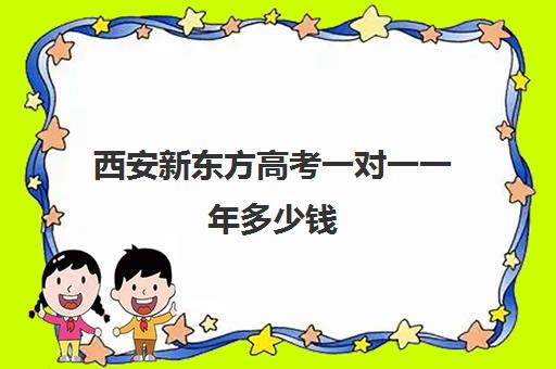 西安新东方高考一对一一年多少钱(新东方初中一对一怎么样)