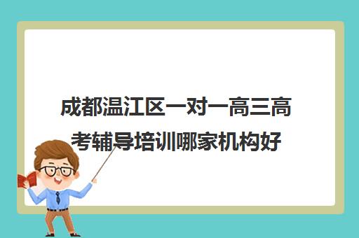 成都温江区一对一高三高考辅导培训哪家机构好(成都高三培训班收费标准)