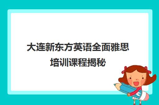 大连新东方英语全面雅思培训课程揭秘