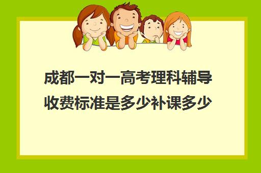 成都一对一高考理科辅导收费标准是多少补课多少钱一小时(一对一补课价格)