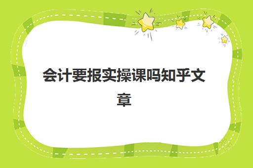 会计要报实操课吗知乎文章(零基础会计先学基础还是实务)