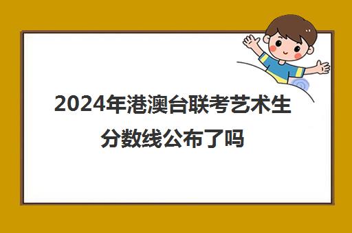 2024年港澳台联考艺术生分数线公布了吗(音乐艺考分数线)