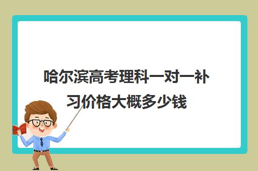 哈尔滨高考理科一对一补习价格大概多少钱