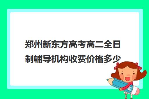 郑州新东方高考高二全日制辅导机构收费价格多少钱(新东方高考复读班价格)