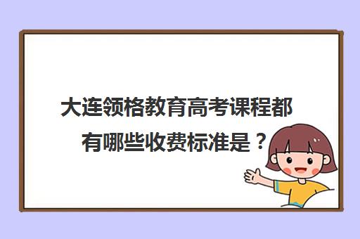 大连领格教育高考课程都有哪些收费标准是？（大连全日制高考培训学校）