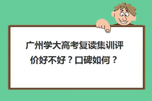 广州学大高考复读集训评价好不好？口碑如何？(广东最好高三复读学校排名)