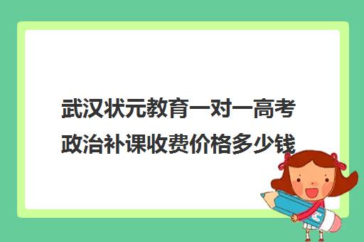 武汉状元教育一对一高考政治补课收费价格多少钱(高一一对一补课有用吗)