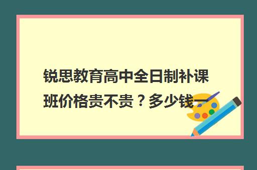 锐思教育高中全日制补课班价格贵不贵？多少钱一年（初三补课一对一价格）