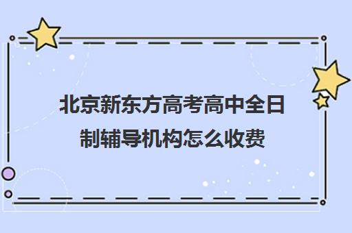 北京新东方高考高中全日制辅导机构怎么收费（新东方艺考文化冲刺班收费）