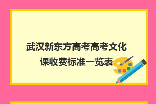 武汉新东方高考高考文化课收费标准一览表(武汉艺考生文化课机构哪家好)