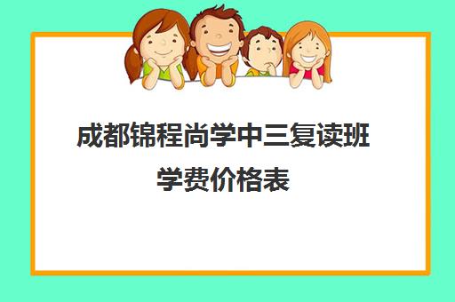 成都锦程尚学中三复读班学费价格表(毛坦厂复读班学费2024)