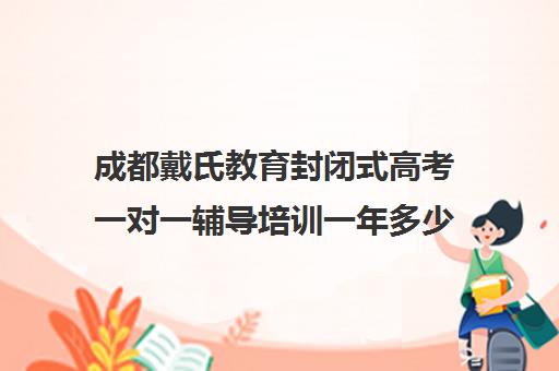 成都戴氏教育封闭式高考一对一辅导培训一年多少钱(戴氏教育一对一价格表)