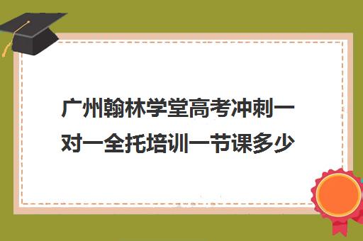 广州翰林学堂高考冲刺一对一全托培训一节课多少钱(高考冲刺班一般收费)