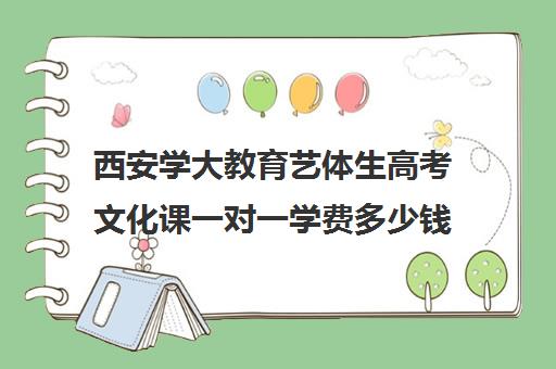 西安学大教育艺体生高考文化课一对一学费多少钱（西安艺考学校排行榜）