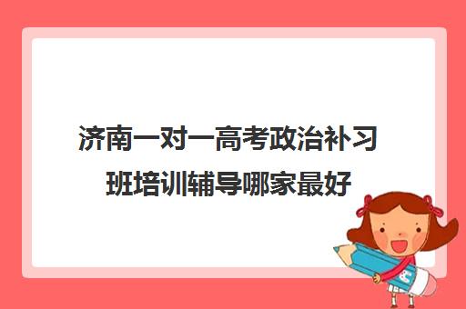 济南一对一高考政治补习班培训辅导哪家最好