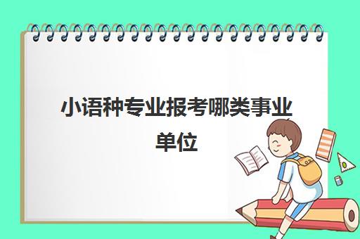 小语种专业报考哪类事业单位(小语种就业方向)