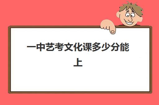 一中艺考文化课多少分能上(一中艺术生最低分数线)