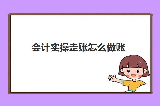 会计实操走账怎么做账(新手做账的基本流程)