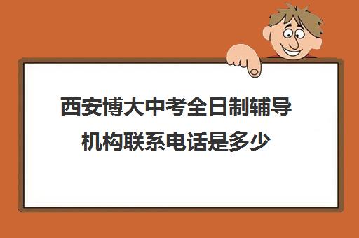 西安博大中考全日制辅导机构联系电话是多少(博大全日制学校怎么样)