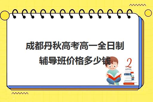 成都丹秋高考高一全日制辅导班价格多少钱(成都补课机构前十强高中)