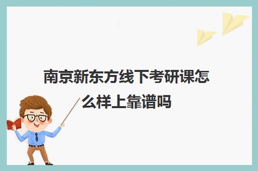 南京新东方线下考研课怎么样上靠谱吗(南京有什么考研机构比较好)