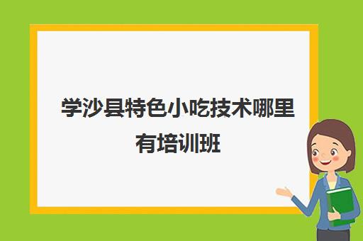 学沙县特色小吃技术哪里有培训班(沙县小吃培训学费多少)