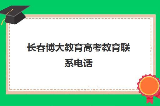 长春博大教育高考教育联系电话(长春一桥和博大哪个好)