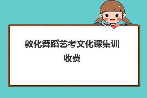 敦化舞蹈艺考文化课集训收费(高三艺考生文化课集训多少钱)