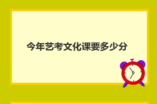 今年艺考文化课要多少分(一般艺考文化课要达到多少分)