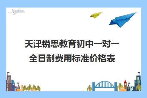 天津锐思教育初中一对一全日制费用标准价格表（天津比较好的补课机构）