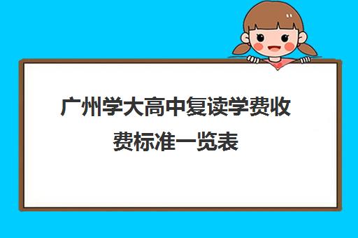 广州学大高中复读学费收费标准一览表(广东复读学校排名及费用)