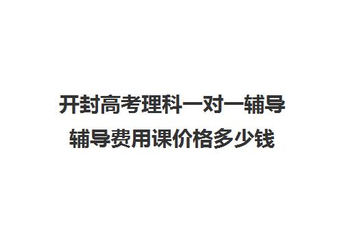 开封高考理科一对一辅导辅导费用课价格多少钱(高中补课一对一怎么收费)