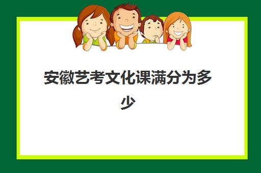 安徽艺考文化课满分为多少(安徽艺考专业课分数线)