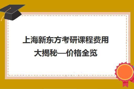 上海新东方考研课程费用大揭秘—价格全览