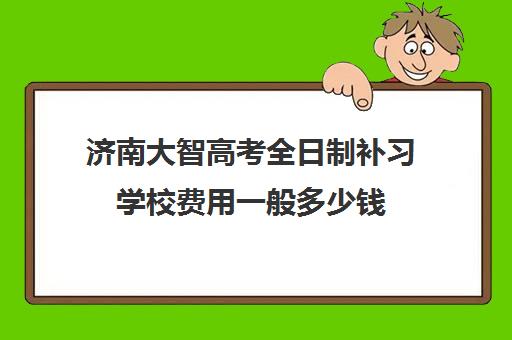 济南大智高考全日制补习学校费用一般多少钱