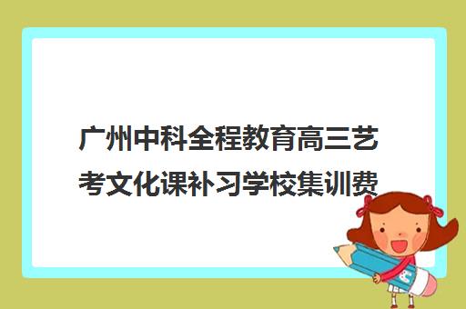 广州中科全程教育高三艺考文化课补习学校集训费用多少钱