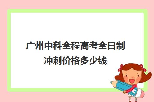 广州中科全程高考全日制冲刺价格多少钱(广州高考培训机构排名榜)